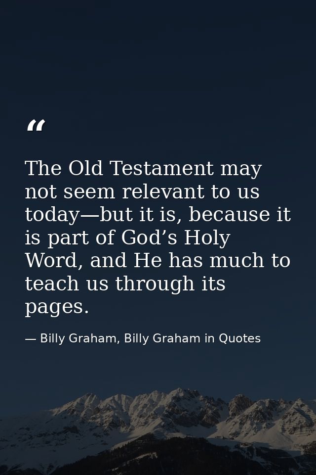 The Old Testament may not seem relevant to us today—but it is, because it is part of God’s Holy Word, and He has much to — Billy Graham, Billy Graham in Quotes