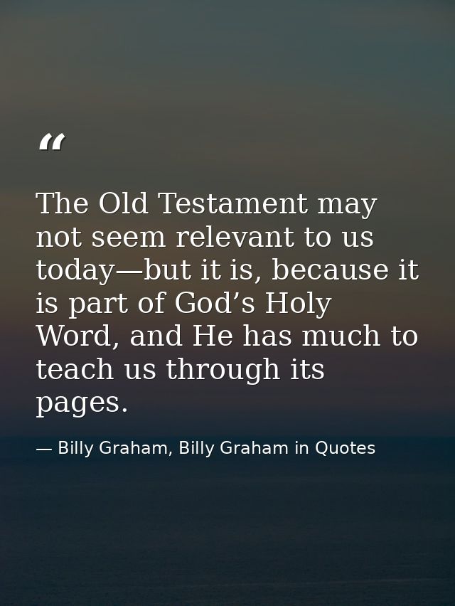 The Old Testament may not seem relevant to us today—but it is, because it is part of God’s Holy Word, and He has much to — Billy Graham, Billy Graham in Quotes