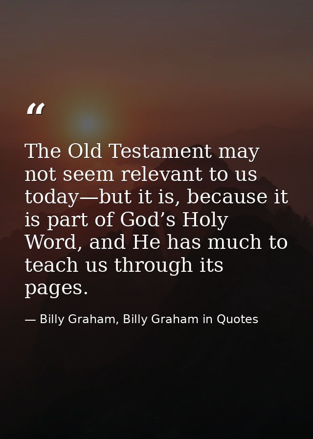 The Old Testament may not seem relevant to us today—but it is, because it is part of God’s Holy Word, and He has much to — Billy Graham, Billy Graham in Quotes