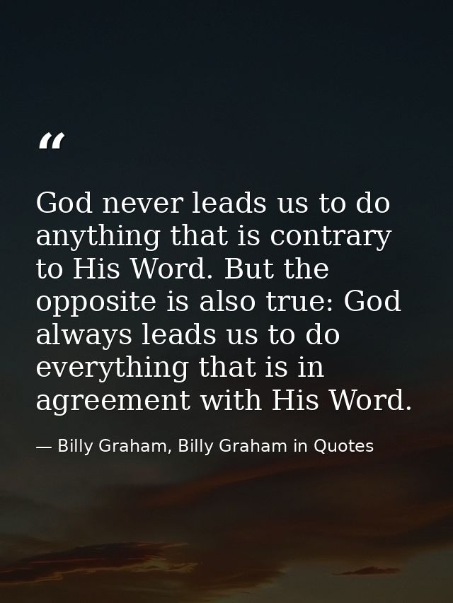 God never leads us to do anything that is contrary to His Word. But the opposite is also true: God always leads us to do — Billy Graham, Billy Graham in Quotes