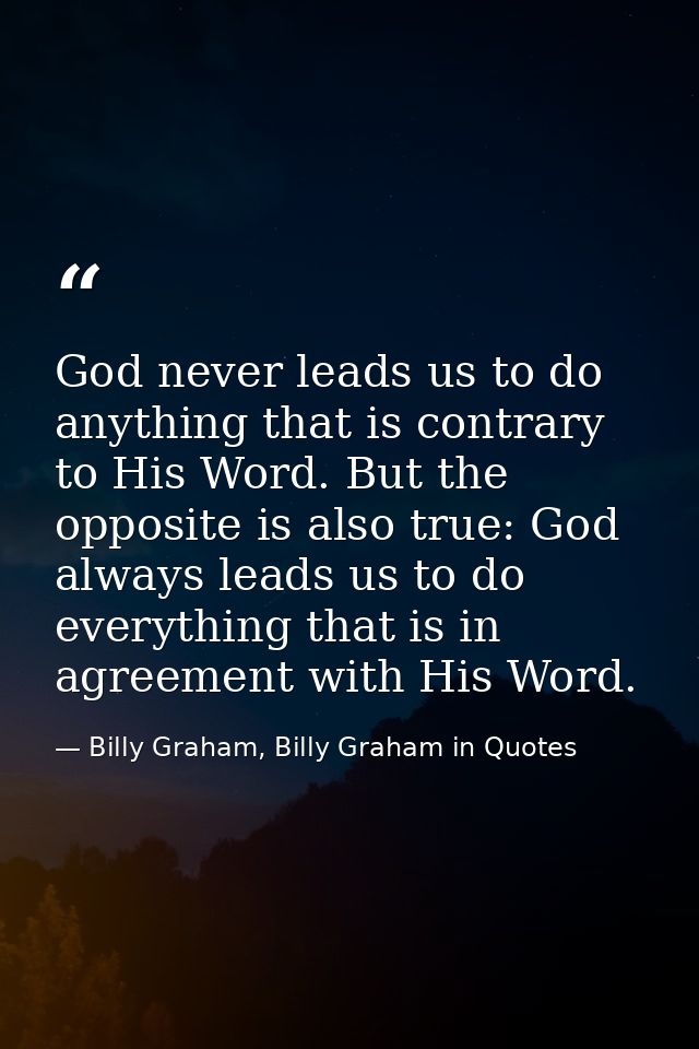 God never leads us to do anything that is contrary to His Word. But the opposite is also true: God always leads us to do — Billy Graham, Billy Graham in Quotes