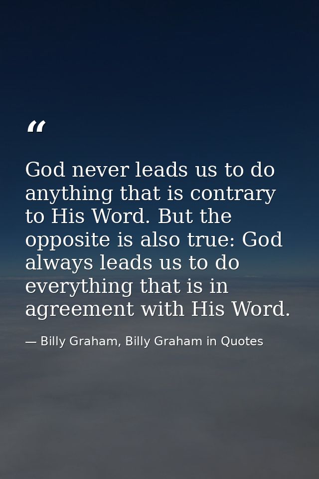 God never leads us to do anything that is contrary to His Word. But the opposite is also true: God always leads us to do — Billy Graham, Billy Graham in Quotes
