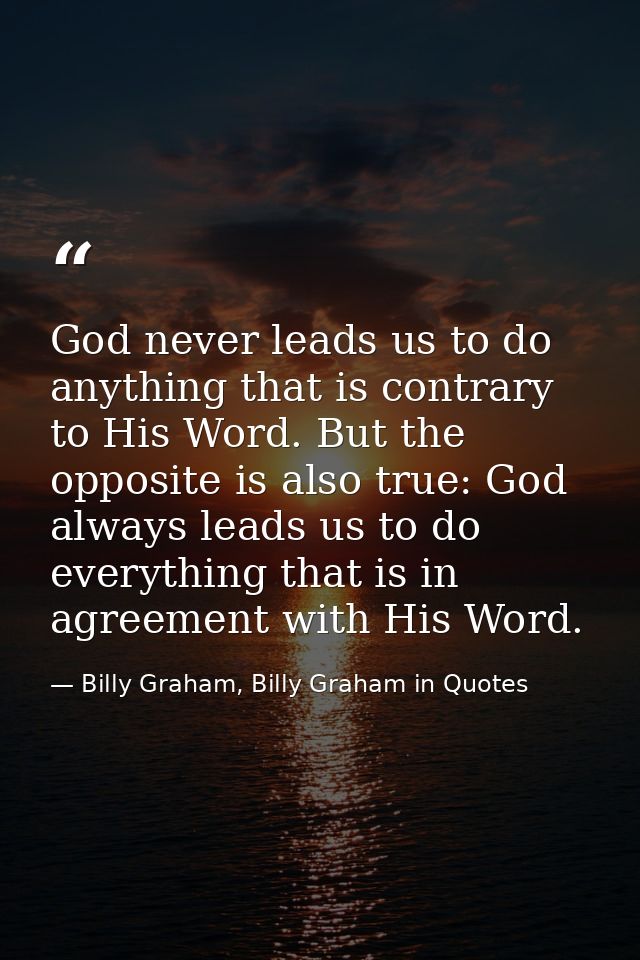 God never leads us to do anything that is contrary to His Word. But the opposite is also true: God always leads us to do — Billy Graham, Billy Graham in Quotes