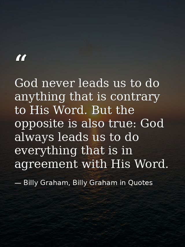God never leads us to do anything that is contrary to His Word. But the opposite is also true: God always leads us to do — Billy Graham, Billy Graham in Quotes