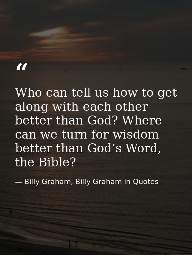 Who can tell us how to get along with each other better than God? Where can we turn for wisdom better than God’s Word, t — Billy Graham, Billy Graham in Quotes