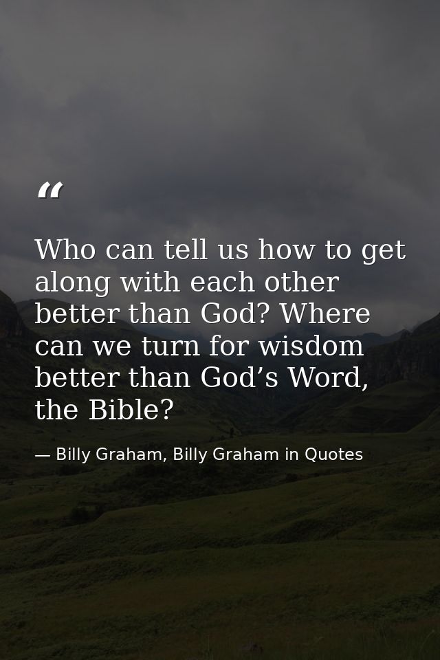 Who can tell us how to get along with each other better than God? Where can we turn for wisdom better than God’s Word, t — Billy Graham, Billy Graham in Quotes
