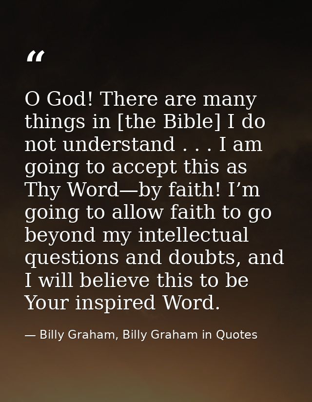 O God! There are many things in [the Bible] I do not understand . . . I am going to accept this as Thy Word—by faith! I’ — Billy Graham, Billy Graham in Quotes