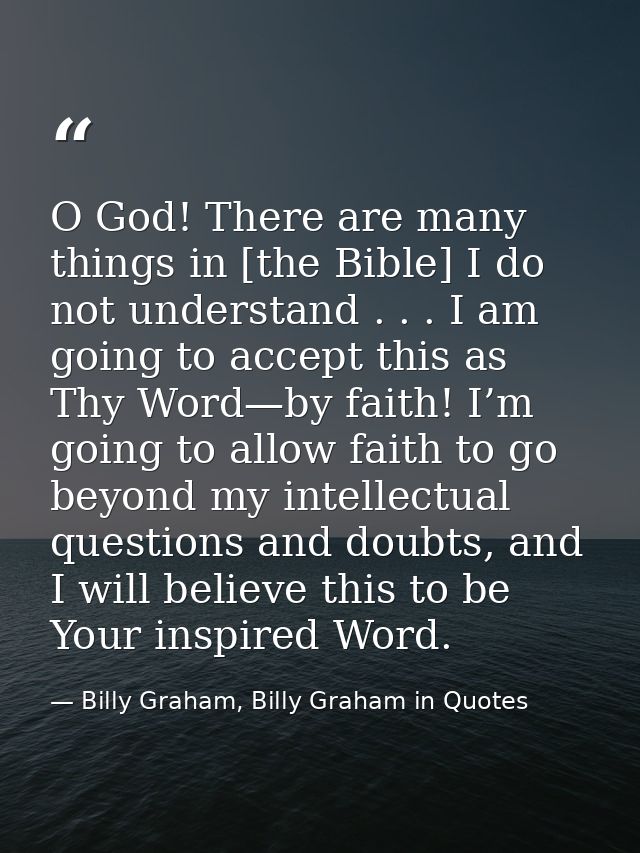 O God! There are many things in [the Bible] I do not understand . . . I am going to accept this as Thy Word—by faith! I’ — Billy Graham, Billy Graham in Quotes