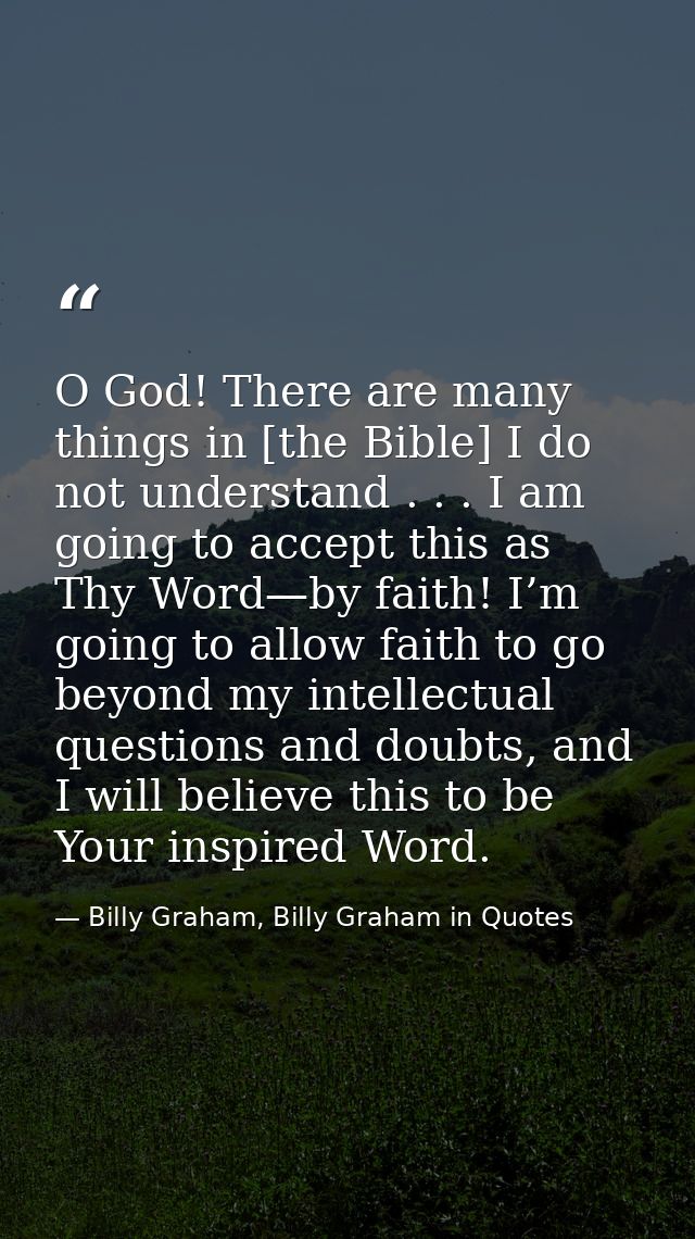 O God! There are many things in [the Bible] I do not understand . . . I am going to accept this as Thy Word—by faith! I’ — Billy Graham, Billy Graham in Quotes