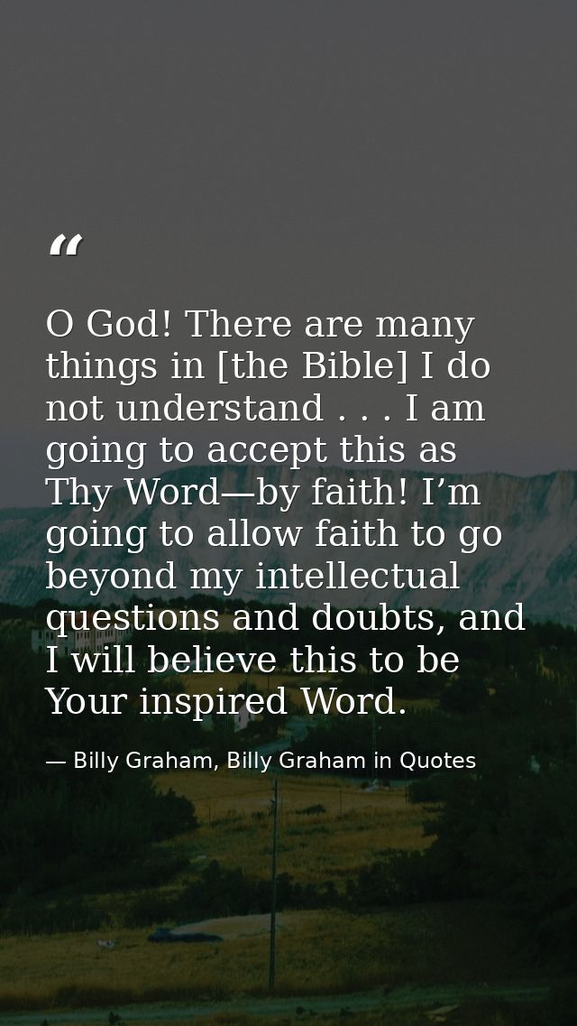 O God! There are many things in [the Bible] I do not understand . . . I am going to accept this as Thy Word—by faith! I’ — Billy Graham, Billy Graham in Quotes