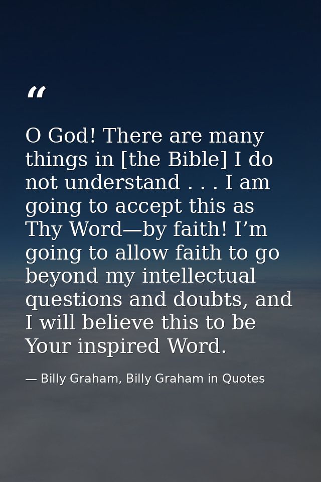 O God! There are many things in [the Bible] I do not understand . . . I am going to accept this as Thy Word—by faith! I’ — Billy Graham, Billy Graham in Quotes