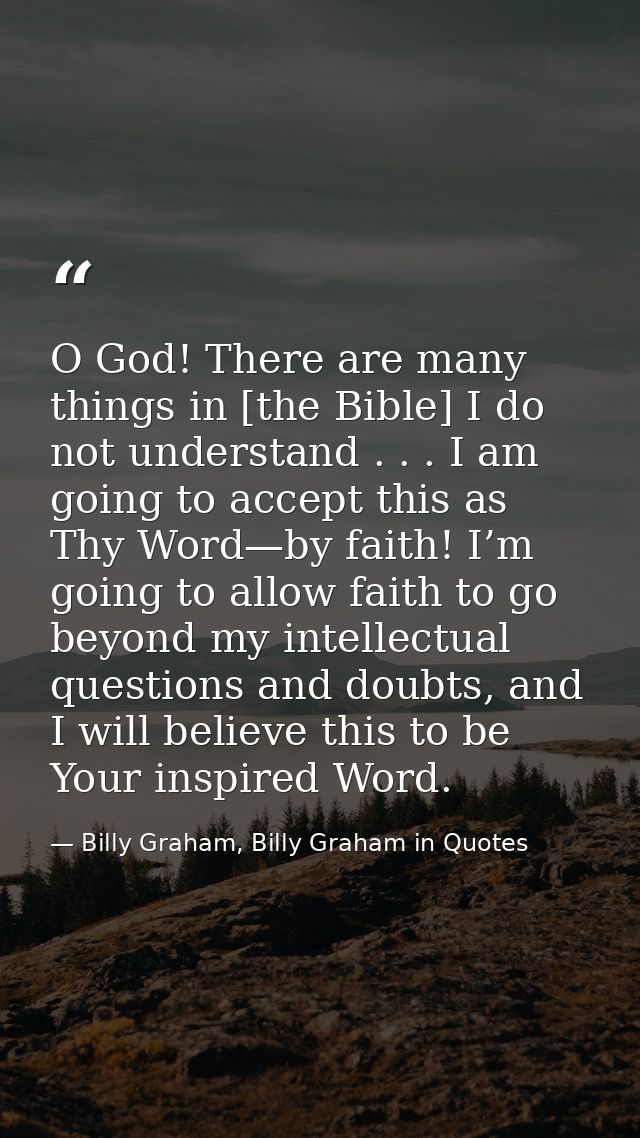 O God! There are many things in [the Bible] I do not understand . . . I am going to accept this as Thy Word—by faith! I’ — Billy Graham, Billy Graham in Quotes
