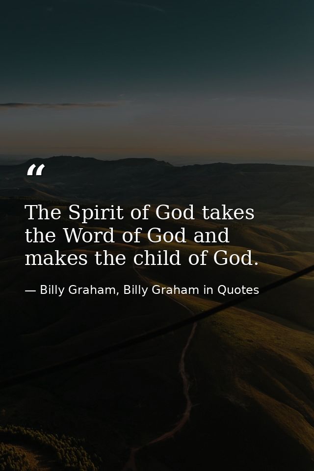 The Spirit of God takes the Word of God and makes the child of God. — Billy Graham, Billy Graham in Quotes