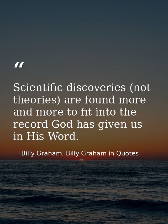 Scientific discoveries (not theories) are found more and more to fit into the record God has given us in His Word. — Billy Graham, Billy Graham in Quotes