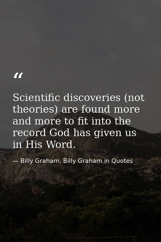 Scientific discoveries (not theories) are found more and more to fit into the record God has given us in His Word. — Billy Graham, Billy Graham in Quotes
