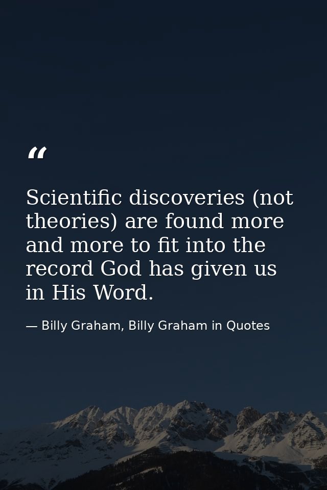 Scientific discoveries (not theories) are found more and more to fit into the record God has given us in His Word. — Billy Graham, Billy Graham in Quotes