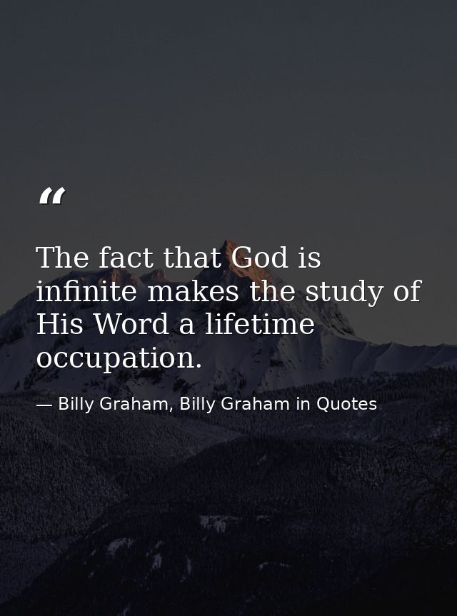 The fact that God is infinite makes the study of His Word a lifetime occupation. — Billy Graham, Billy Graham in Quotes