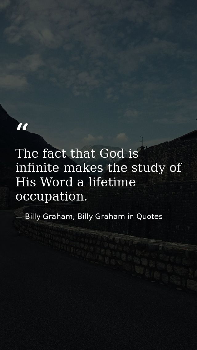 The fact that God is infinite makes the study of His Word a lifetime occupation. — Billy Graham, Billy Graham in Quotes