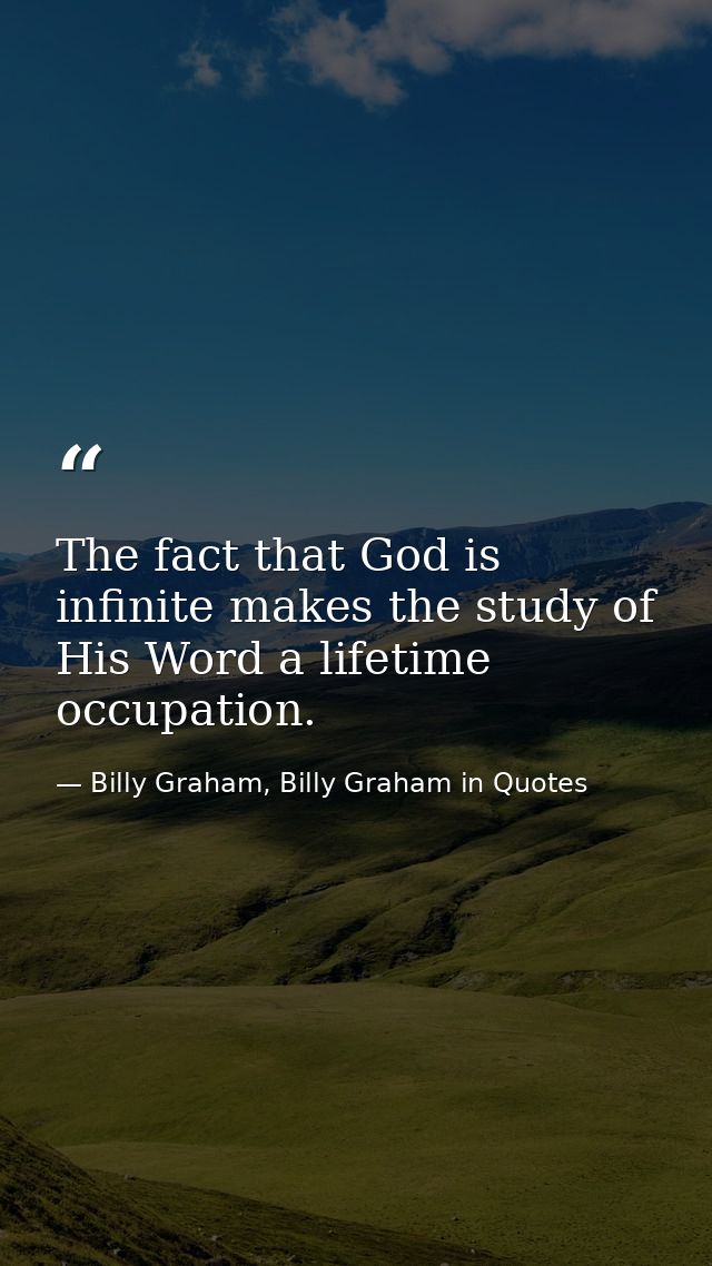 The fact that God is infinite makes the study of His Word a lifetime occupation. — Billy Graham, Billy Graham in Quotes