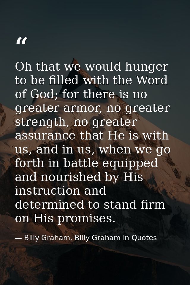 Oh that we would hunger to be filled with the Word of God; for there is no greater armor, no greater strength, no greate — Billy Graham, Billy Graham in Quotes