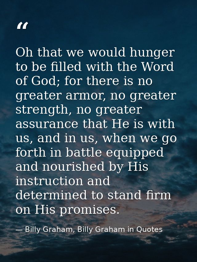 Oh that we would hunger to be filled with the Word of God; for there is no greater armor, no greater strength, no greate — Billy Graham, Billy Graham in Quotes