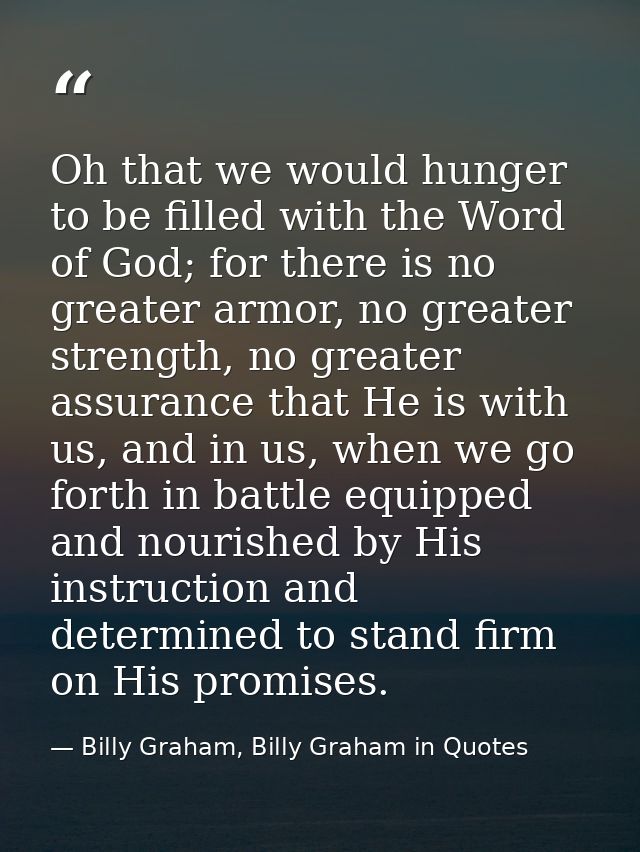 Oh that we would hunger to be filled with the Word of God; for there is no greater armor, no greater strength, no greate — Billy Graham, Billy Graham in Quotes