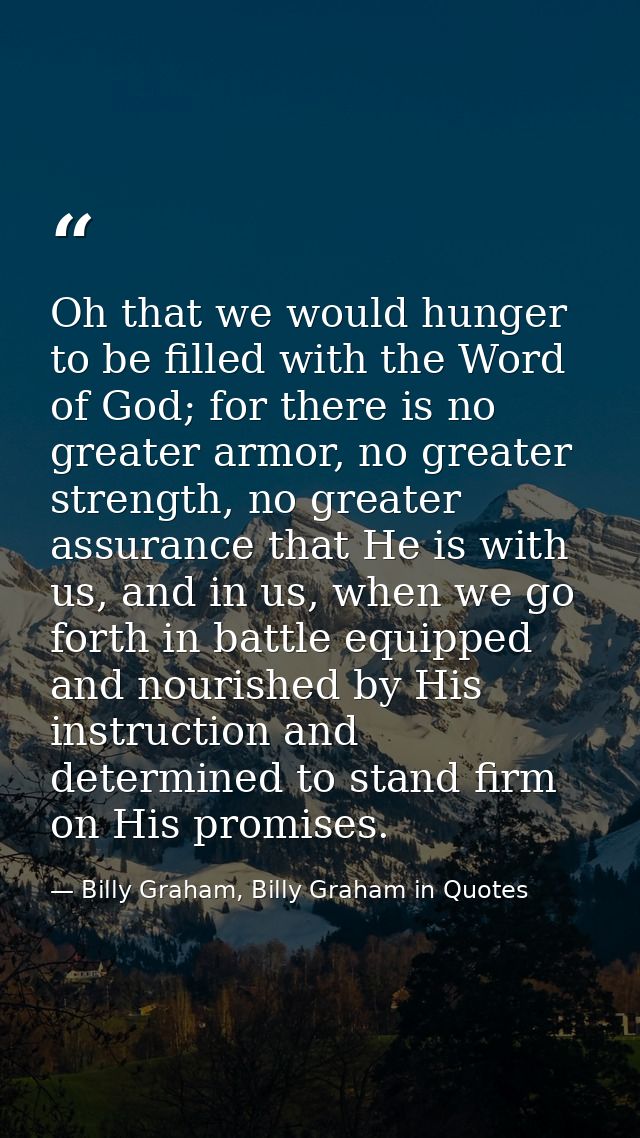 Oh that we would hunger to be filled with the Word of God; for there is no greater armor, no greater strength, no greate — Billy Graham, Billy Graham in Quotes