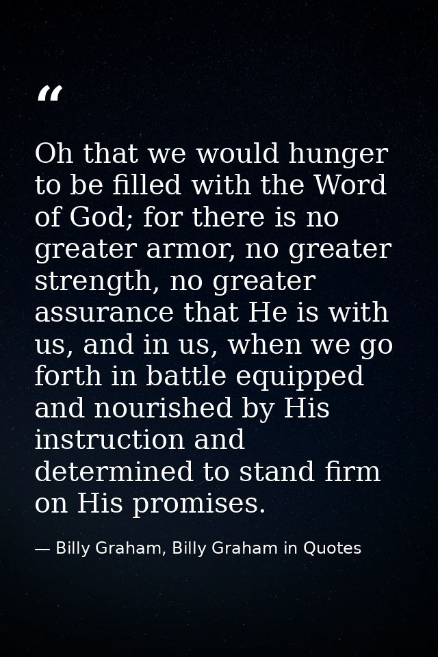 Oh that we would hunger to be filled with the Word of God; for there is no greater armor, no greater strength, no greate — Billy Graham, Billy Graham in Quotes