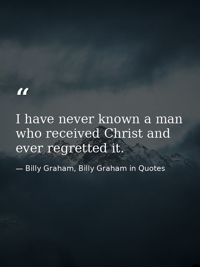 I have never known a man who received Christ and ever regretted it. — Billy Graham, Billy Graham in Quotes
