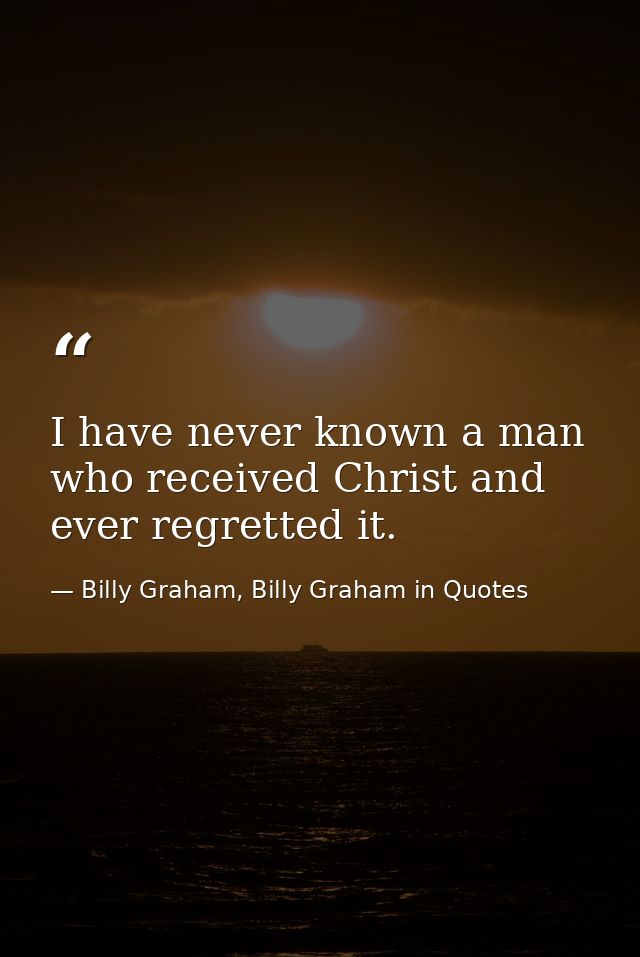 I have never known a man who received Christ and ever regretted it. — Billy Graham, Billy Graham in Quotes