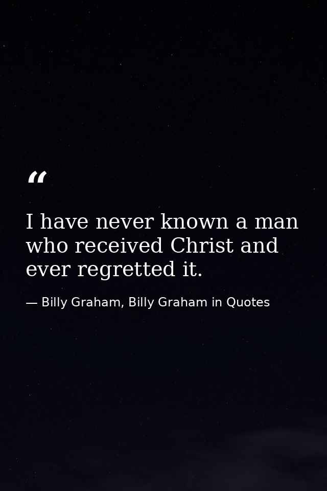 I have never known a man who received Christ and ever regretted it. — Billy Graham, Billy Graham in Quotes