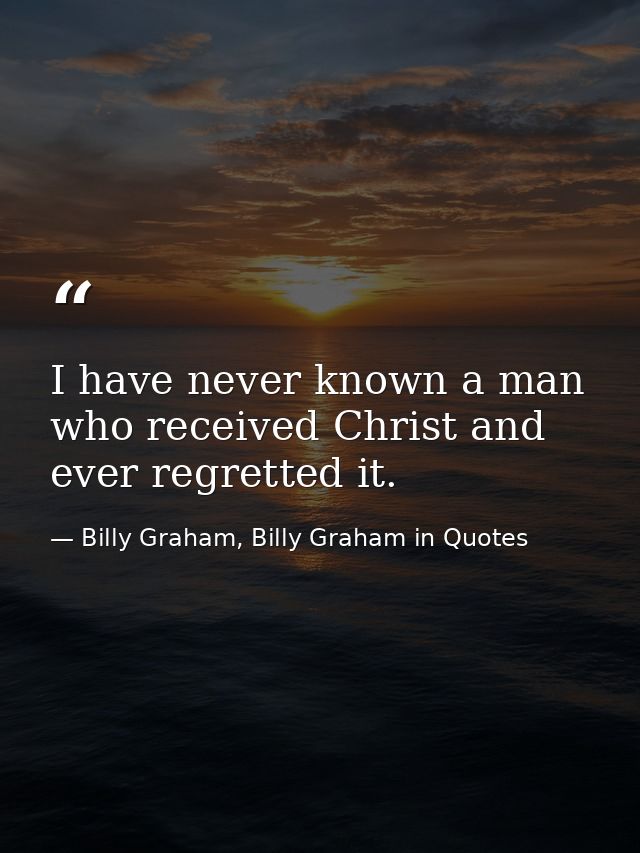 I have never known a man who received Christ and ever regretted it. — Billy Graham, Billy Graham in Quotes