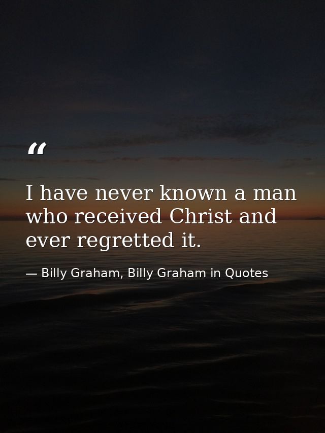 I have never known a man who received Christ and ever regretted it. — Billy Graham, Billy Graham in Quotes