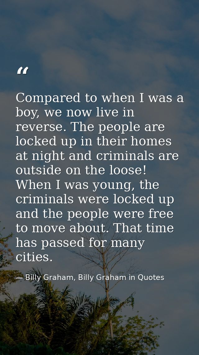 Compared to when I was a boy, we now live in reverse. The people are locked up in their homes at night and criminals are — Billy Graham, Billy Graham in Quotes