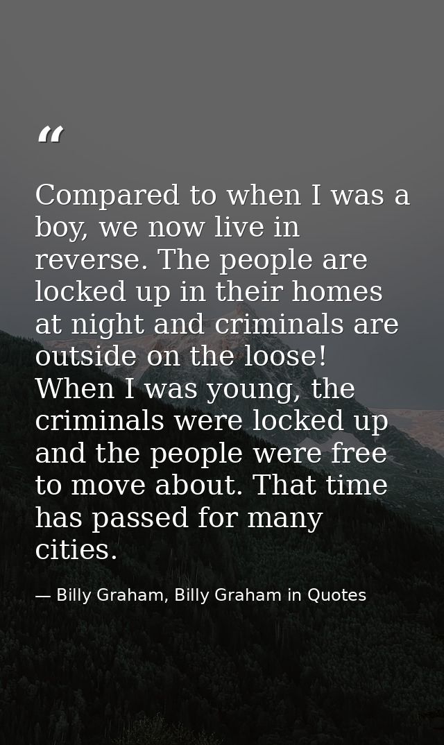 Compared to when I was a boy, we now live in reverse. The people are locked up in their homes at night and criminals are — Billy Graham, Billy Graham in Quotes