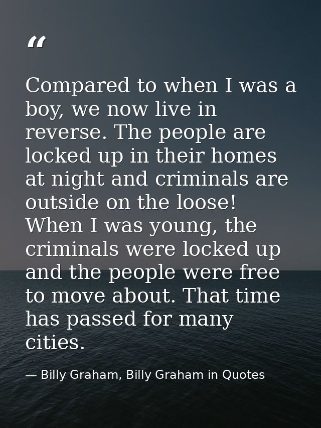 Compared to when I was a boy, we now live in reverse. The people are locked up in their homes at night and criminals are — Billy Graham, Billy Graham in Quotes