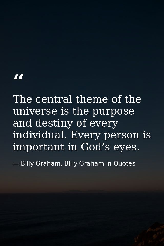 The central theme of the universe is the purpose and destiny of every individual. Every person is important in God’s eye — Billy Graham, Billy Graham in Quotes