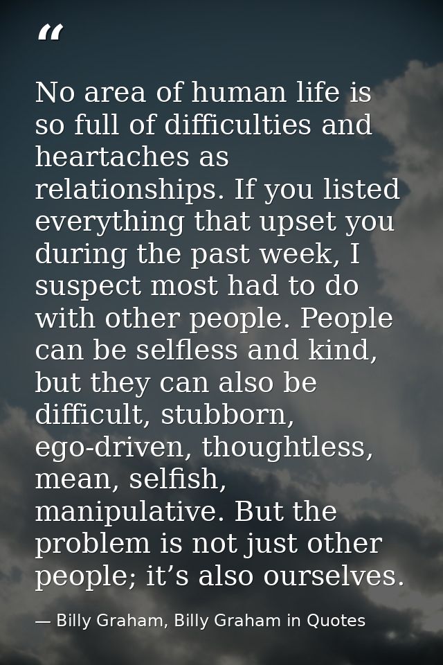 No area of human life is so full of difficulties and heartaches as relationships. If you listed everything that upset yo — Billy Graham, Billy Graham in Quotes