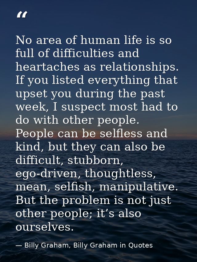 No area of human life is so full of difficulties and heartaches as relationships. If you listed everything that upset yo — Billy Graham, Billy Graham in Quotes