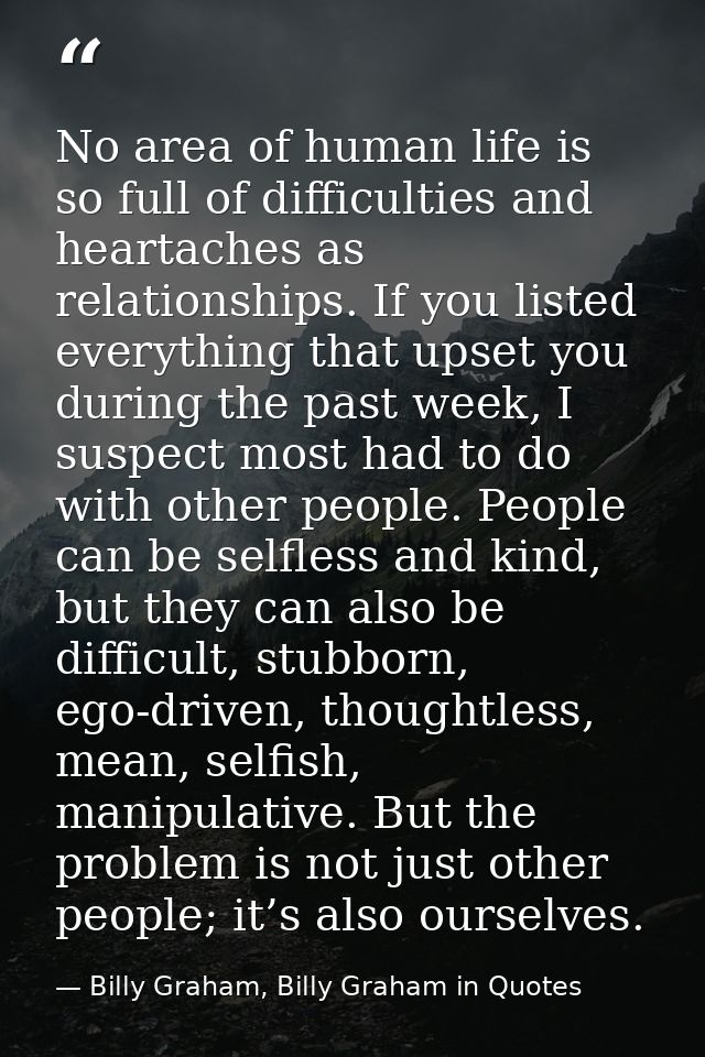 No area of human life is so full of difficulties and heartaches as relationships. If you listed everything that upset yo — Billy Graham, Billy Graham in Quotes