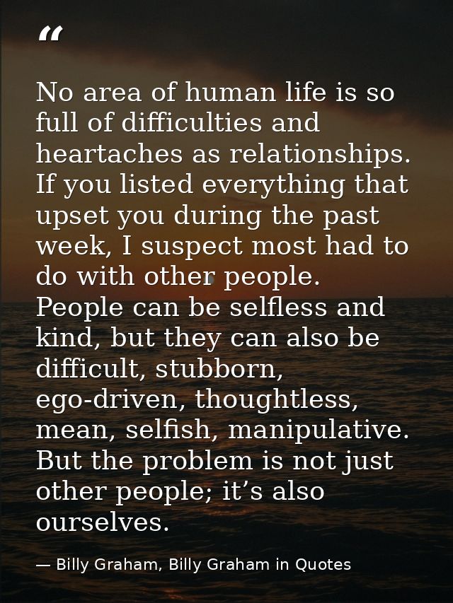 No area of human life is so full of difficulties and heartaches as relationships. If you listed everything that upset yo — Billy Graham, Billy Graham in Quotes