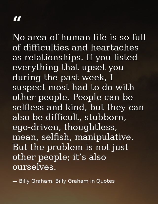 No area of human life is so full of difficulties and heartaches as relationships. If you listed everything that upset yo — Billy Graham, Billy Graham in Quotes