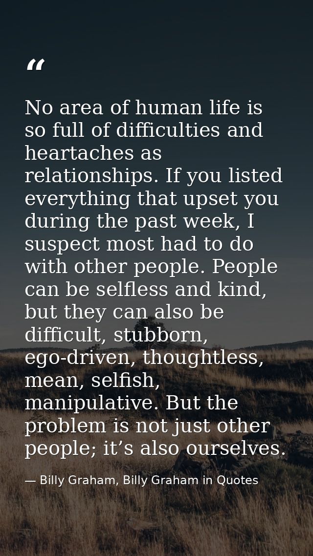 No area of human life is so full of difficulties and heartaches as relationships. If you listed everything that upset yo — Billy Graham, Billy Graham in Quotes