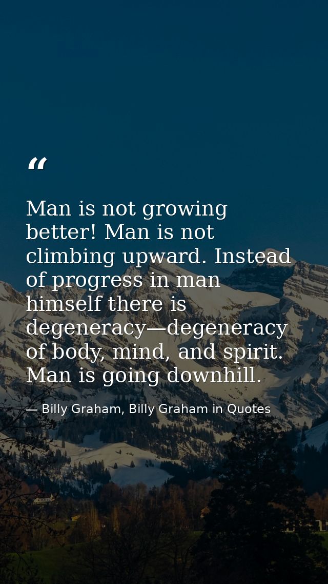 Man is not growing better! Man is not climbing upward. Instead of progress in man himself there is degeneracy—degeneracy — Billy Graham, Billy Graham in Quotes