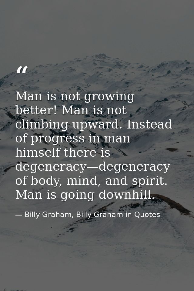 Man is not growing better! Man is not climbing upward. Instead of progress in man himself there is degeneracy—degeneracy — Billy Graham, Billy Graham in Quotes