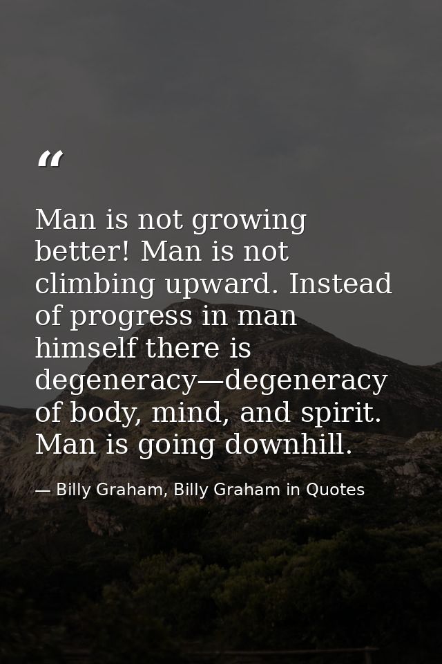 Man is not growing better! Man is not climbing upward. Instead of progress in man himself there is degeneracy—degeneracy — Billy Graham, Billy Graham in Quotes