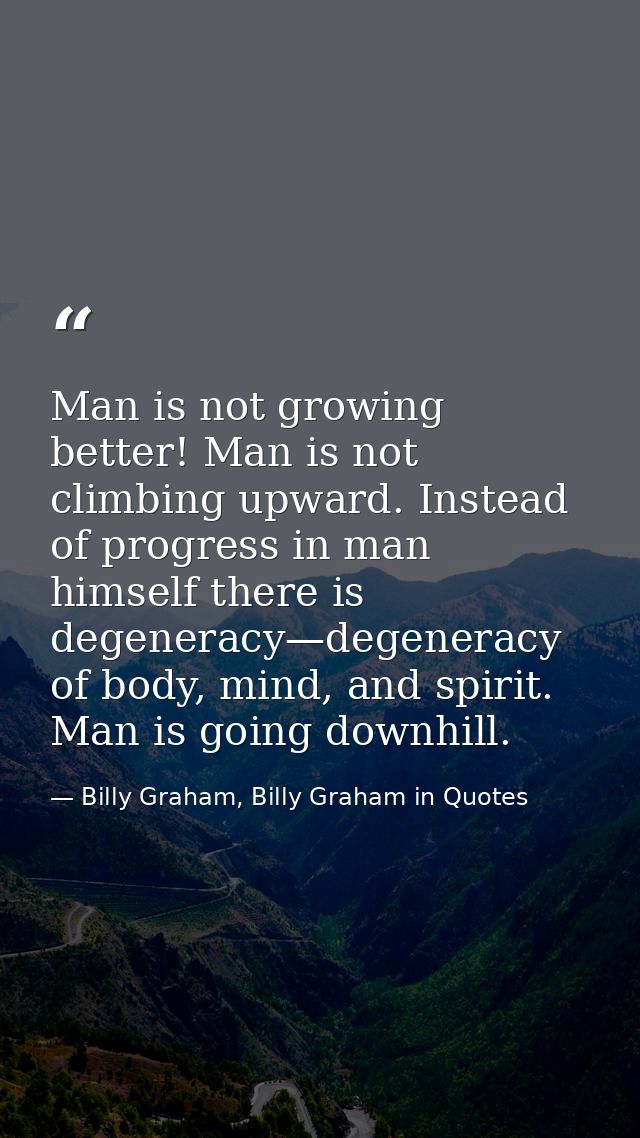 Man is not growing better! Man is not climbing upward. Instead of progress in man himself there is degeneracy—degeneracy — Billy Graham, Billy Graham in Quotes