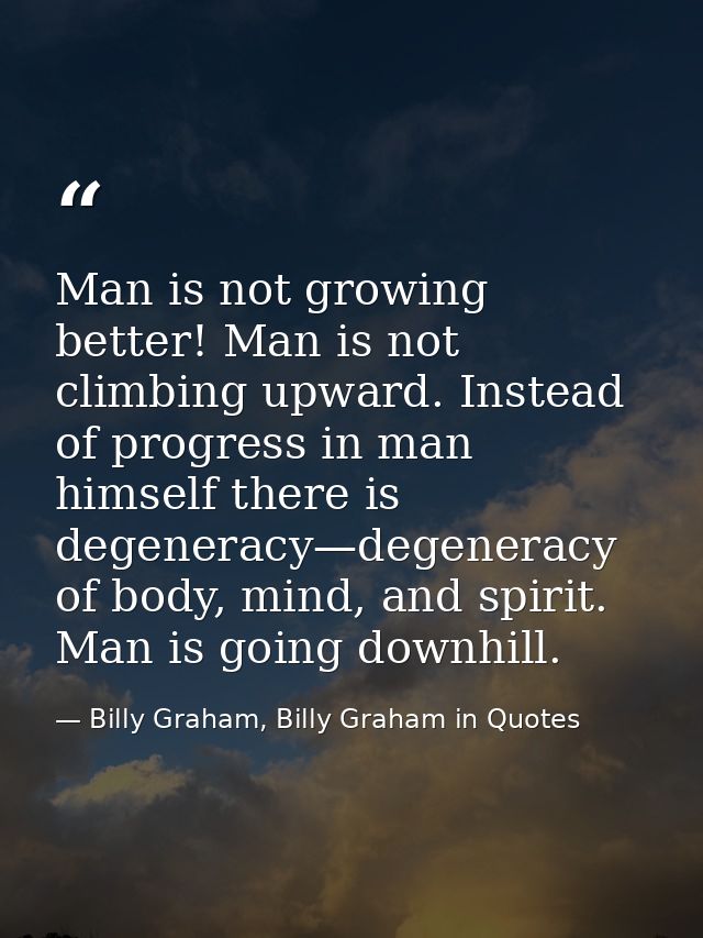 Man is not growing better! Man is not climbing upward. Instead of progress in man himself there is degeneracy—degeneracy — Billy Graham, Billy Graham in Quotes