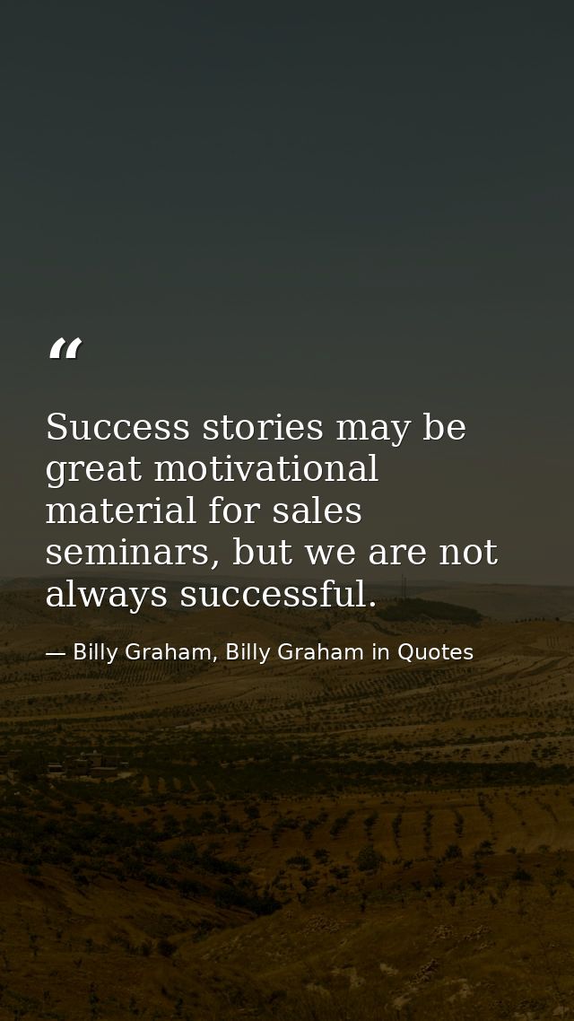 Success stories may be great motivational material for sales seminars, but we are not always successful. — Billy Graham, Billy Graham in Quotes