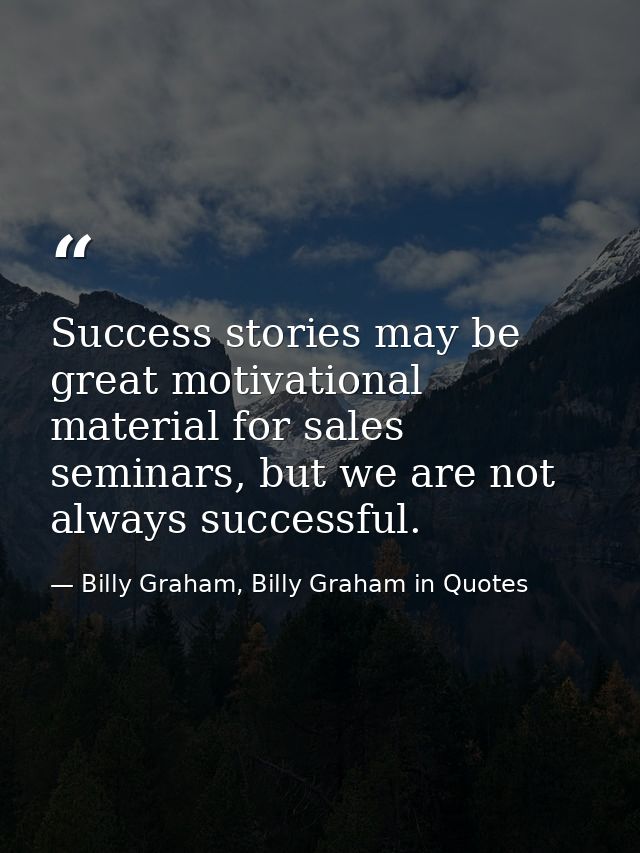 Success stories may be great motivational material for sales seminars, but we are not always successful. — Billy Graham, Billy Graham in Quotes
